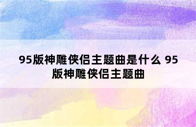 95版神雕侠侣主题曲是什么 95版神雕侠侣主题曲